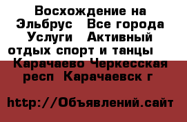 Восхождение на Эльбрус - Все города Услуги » Активный отдых,спорт и танцы   . Карачаево-Черкесская респ.,Карачаевск г.